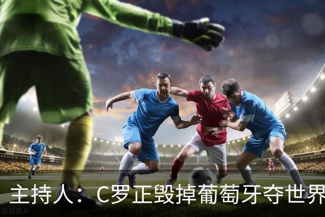 主持人：C罗正毁掉葡萄牙夺世界杯的机会，B费应罢赛抗议他首发