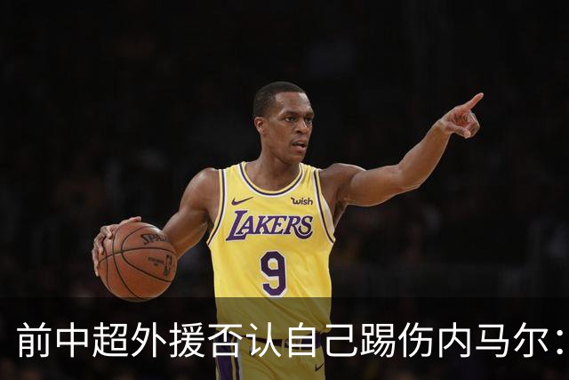 前中超外援否认自己踢伤内马尔：没踢到他脚踝